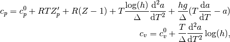 c_p = c_p^0 %
+ R T Z_p' %
+ R (Z-1) %
+ T \frac{\log(h)}{\Delta} \frac{\mathrm d^2 a}{\mathrm d T^2} %
+ \frac{h g}{\Delta} (T \frac{\mathrm d a}{\mathrm d T} - a) %
\\
c_v = c_v^0 %
+ \frac{T}{\Delta} \frac{\mathrm d^2 a}{\mathrm d T^2} \log(h),