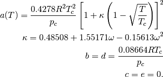 a(T) = \frac{0.4278 R^2 T_c^2}{p_c} \left[1 + \kappa \left(1 - \sqrt{\frac{T}{T_c}} \right) \right]^2 \\
\kappa = 0.48508 + 1.55171 \omega - 0.15613 \omega^2 \\
b = d = \frac{0.08664 R T_c}{p_c} \\
c = e = 0.